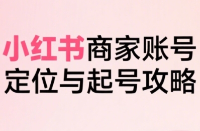【19875】小红书电商全链路实战从定位到爆单，系统拆解小红书商家起号全流程（更新）