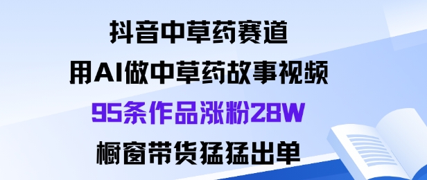 【20004】抖音中草药赛道，用Al做中草药故事视频95条作品涨粉28W，橱窗带货猛出单