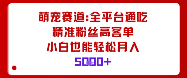 【20008】萌宠赛道，全平台通吃，精准粉丝高客单，小白也能轻松月入5k