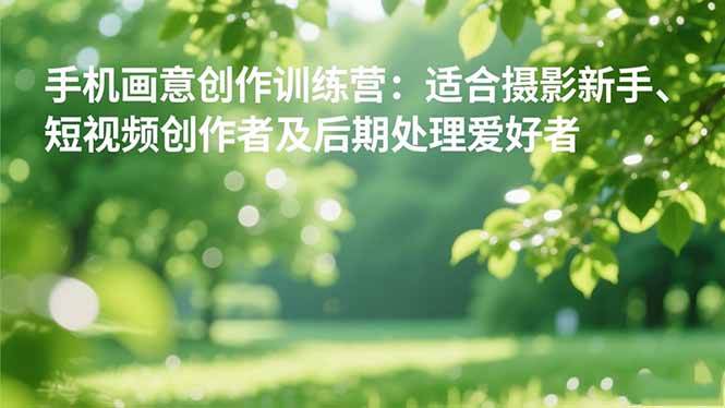 【20323】手机摄影之画意创作训练营：适合摄影新手、短视频创作者及后期处理爱好者