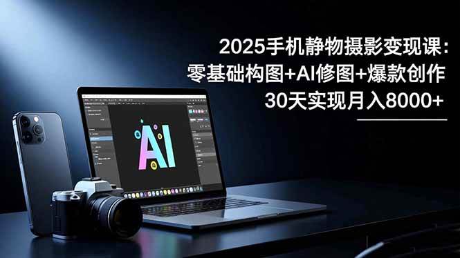 【20372】金老师2025手机 静物摄影变现课：零基础构图+AI修图+爆款创作，30天实现月入8K