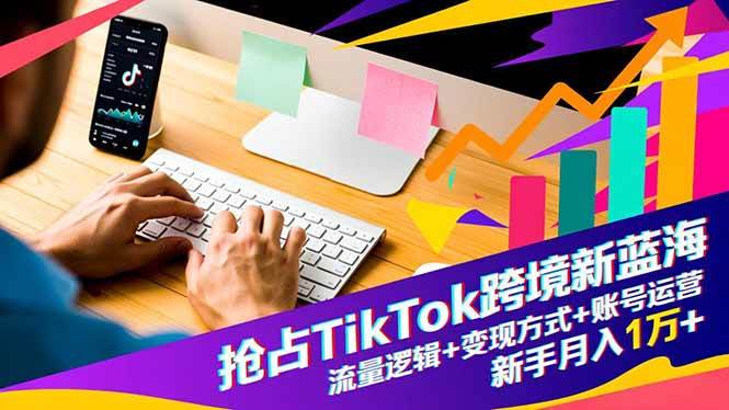 【20536】流量玩家大光抢占TikTok跨境新蓝海：流量逻辑+变现方式+账号运营，新手月入1万+
