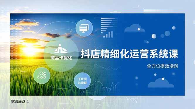 无缺抖店精细化运营系统课，商品卡优化、达人建联、千川投放，全方位提效增润