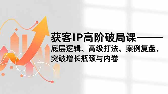 杨老师获客IP高阶破局课，底层逻辑、高级打法、案例复盘，突破增长瓶颈与内卷