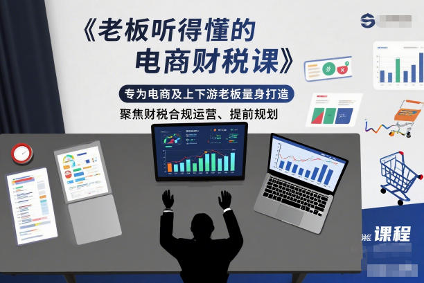 【20799】老板听得懂的电商财税课，专为电商及上下游老板量身打造，聚焦财税合规运营、提前规划