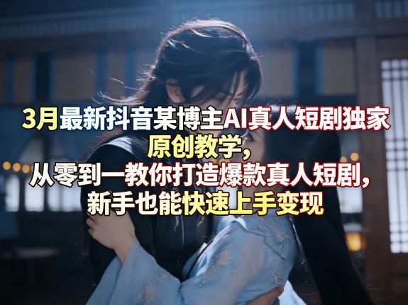 【21536】3月最新抖音某博主AI真人短剧独家原创教学，从零到一教你打造爆款真人短剧，新手也能快速上手变现