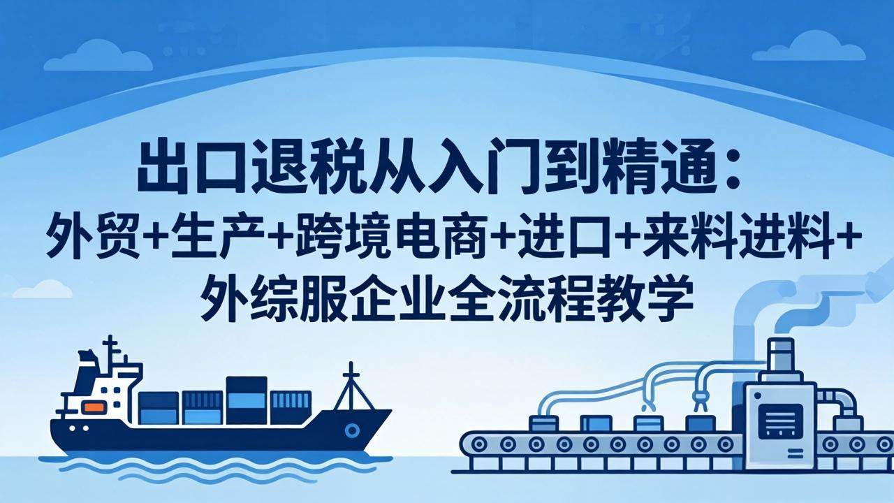 【21563】崔sir出口退税从入门到精通：外贸+生产+跨境电商+进口+来料进料+外综服企业全流程教学