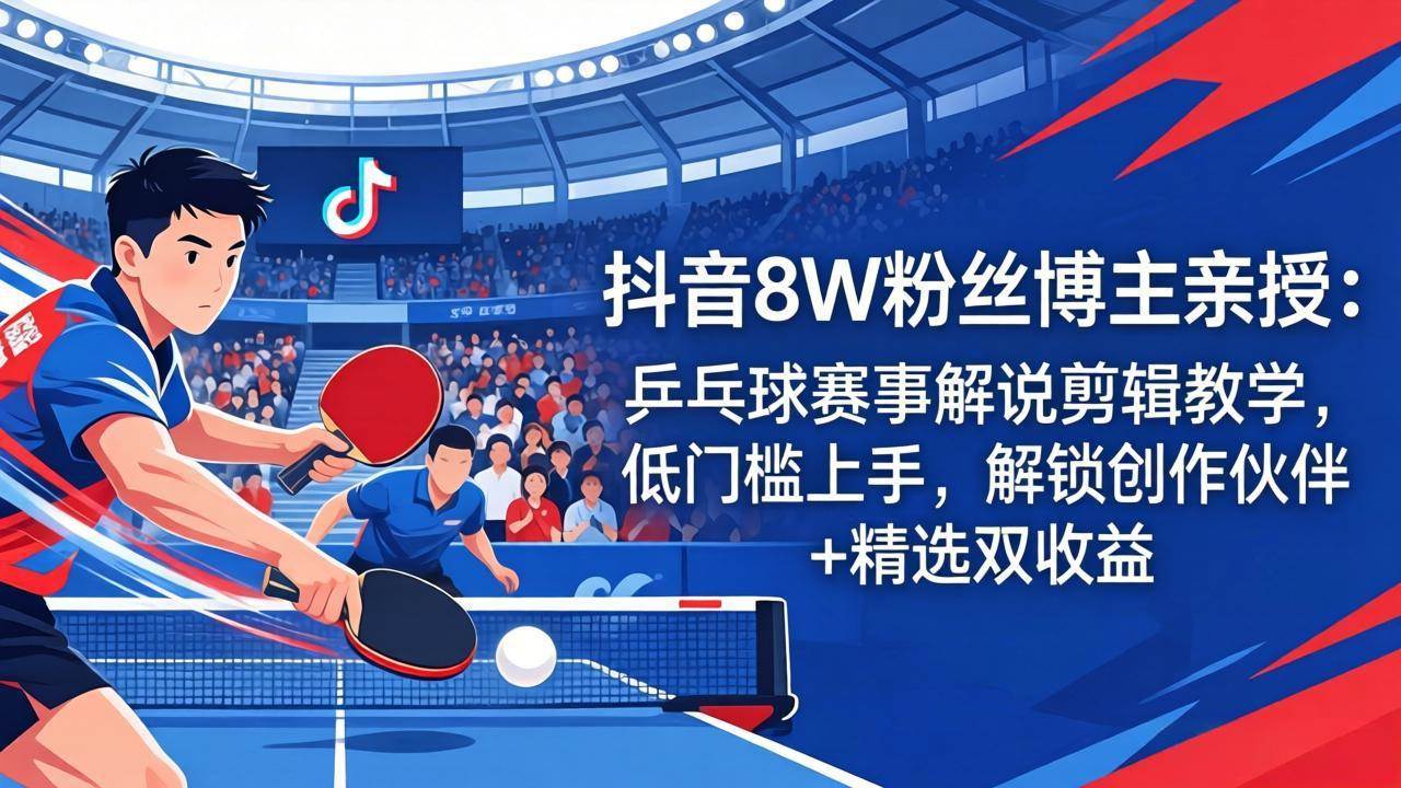 【21571】抖音8W粉丝博主亲授：乒乓球赛事解说剪辑教学，低门槛上手，解锁创作伙伴+精选双收益
