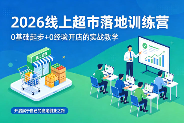【21649】2026线上超市落地训练营，0基础起步+0经验开店的实战教学，开启属于自己的稳定创业之路