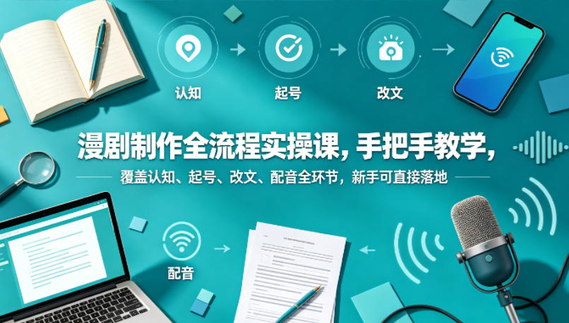 【21656】漫剧制作全流程实操课，手把手教学，覆盖认知、起号、改文、配音全环节，新手可直接落地