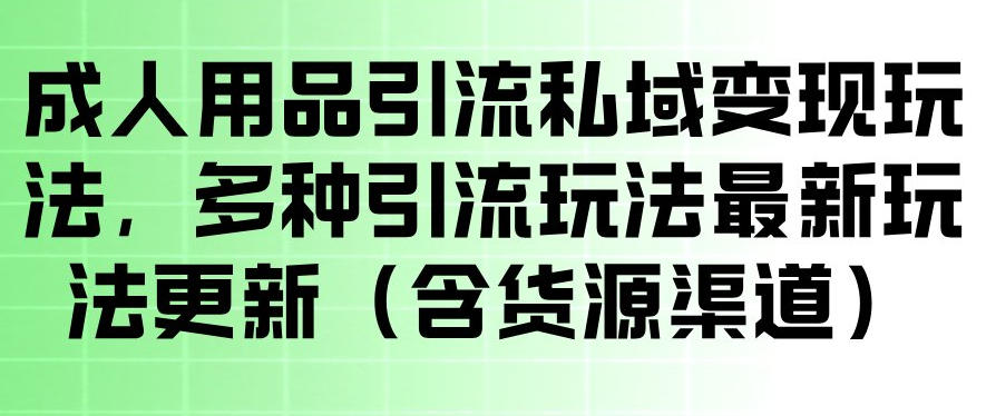 【21698】成人用品引流私域变现玩法，多种引流玩法最新玩法，操作简单（含货源渠道）