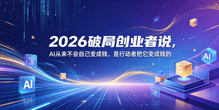 【21756】2026破局创业者说，AI从来不会自己变成钱，是行动者把它变成钱的【文档】