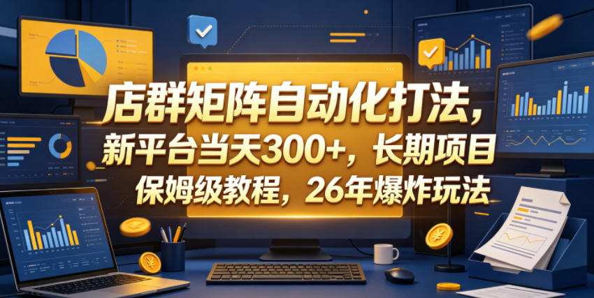 【21772】店群矩阵自动化打法，新平台当天300+，长期项目，保姆级教程，26年爆炸玩法【揭秘】