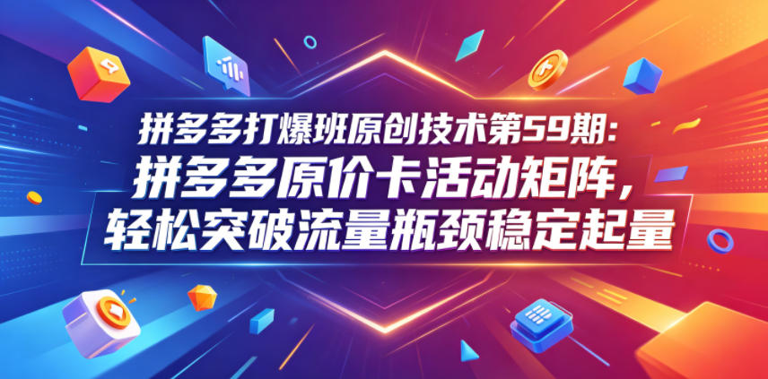 叮当会拼多多打爆班原创技术第59期：拼多多原价卡活动矩阵，轻松突破流量瓶颈稳定起量