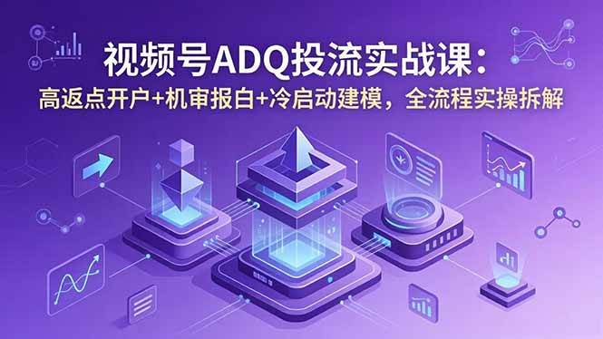 【21846】视频号ADQ投流实战课：高返点开户+机审报白+冷启动建模，全流程实操拆解