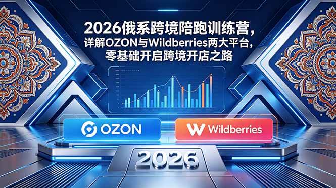 【21888】2026俄系跨境陪跑训练营，详解OZON与Wildberries两大平台，零基础开启跨境开店之路
