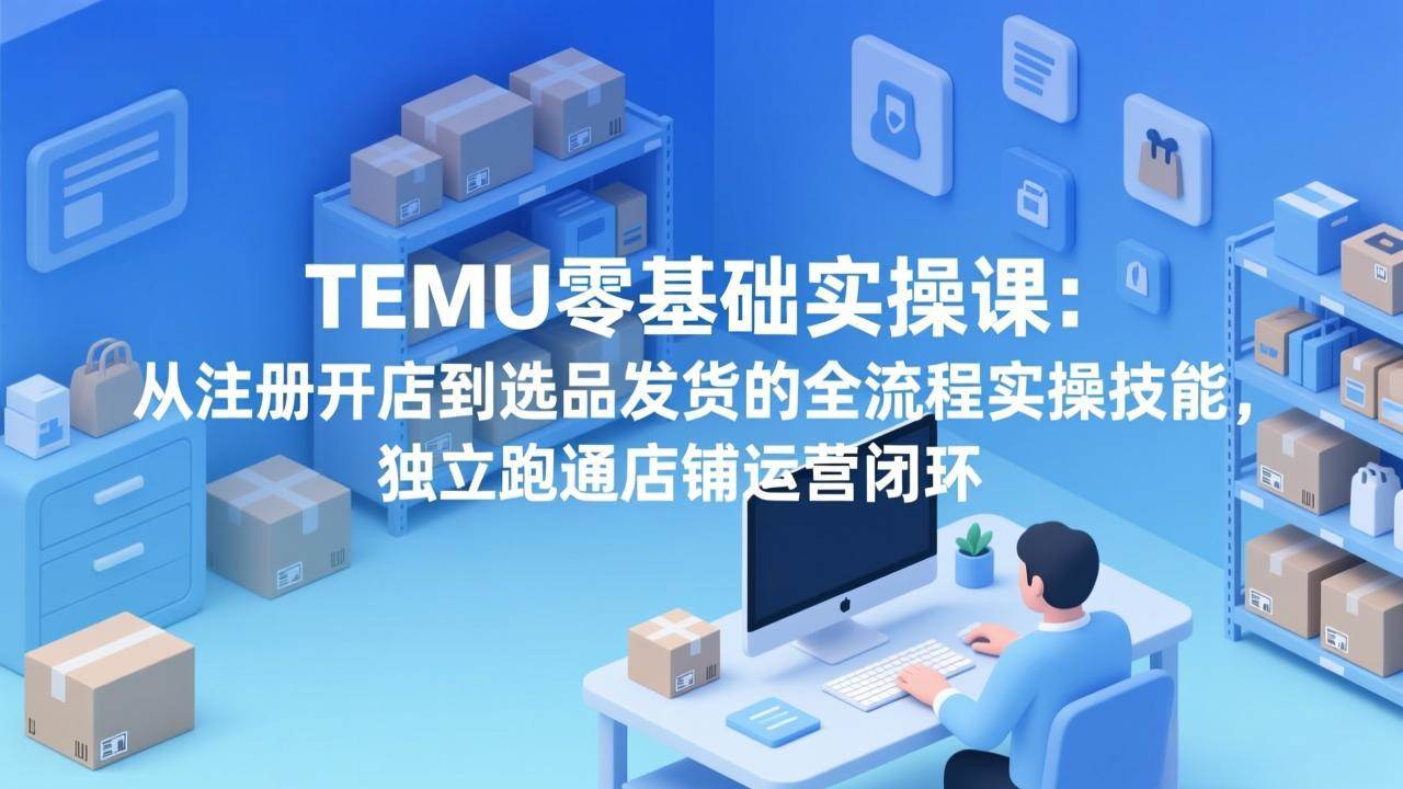 【21422】小凡TEMU零基础实操课：从注册开店到选品发货的全流程实操技能，独立跑通店铺运营闭环